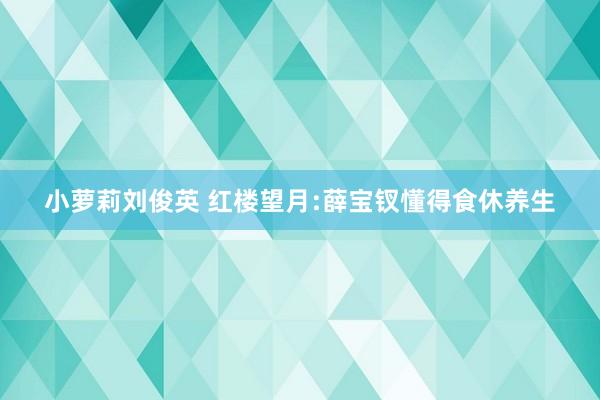 小萝莉刘俊英 红楼望月:薛宝钗懂得食休养生