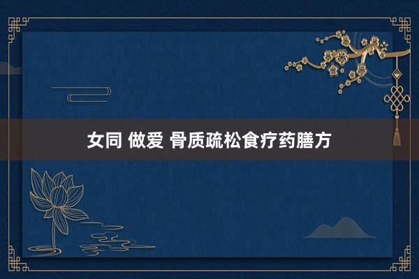女同 做爱 骨质疏松食疗药膳方