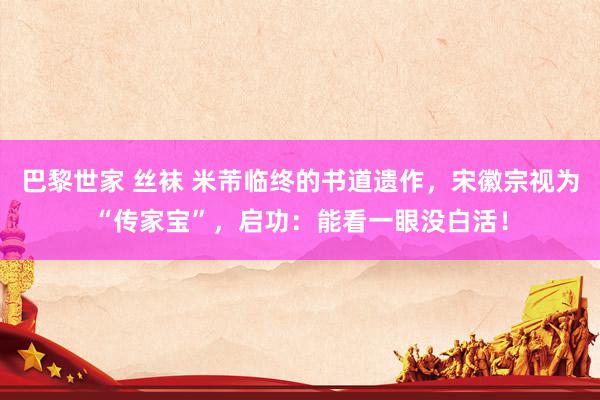 巴黎世家 丝袜 米芾临终的书道遗作，宋徽宗视为“传家宝”，启功：能看一眼没白活！