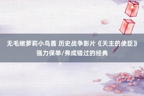 无毛嫩萝莉小鸟酱 历史战争影片《天主的使臣》强力保举/弗成错过的经典