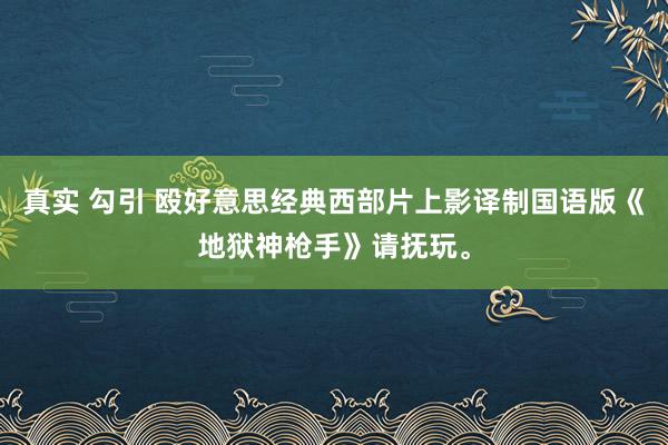 真实 勾引 殴好意思经典西部片上影译制国语版《地狱神枪手》请抚玩。