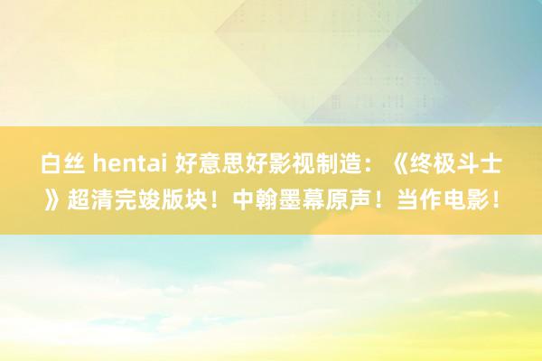 白丝 hentai 好意思好影视制造：《终极斗士》超清完竣版块！中翰墨幕原声！当作电影！