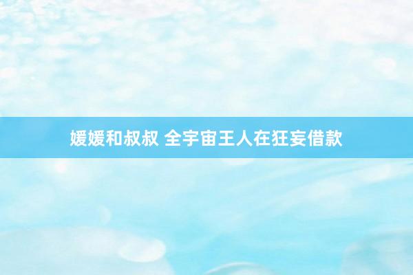 媛媛和叔叔 全宇宙王人在狂妄借款