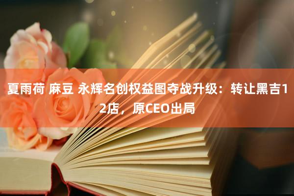 夏雨荷 麻豆 永辉名创权益图夺战升级：转让黑吉12店，原CEO出局